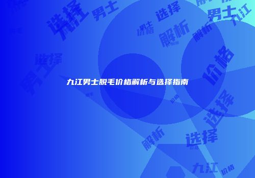 九江男士脱毛价格解析与选择指南