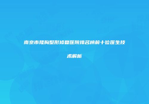南京市隆胸整形修复医院排名榜前十位医生技术解析