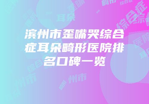 滨州市歪嘴哭综合症耳朵畸形医院排名口碑一览