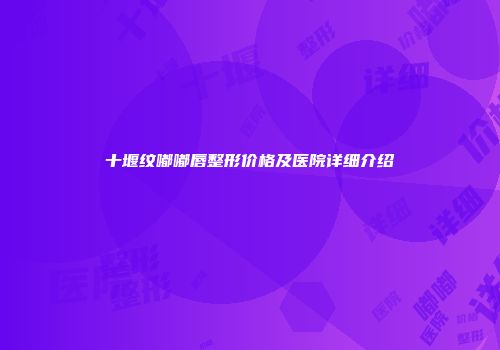 十堰纹嘟嘟唇整形价格及医院详细介绍