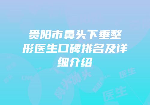 贵阳市鼻头下垂整形医生口碑排名及详细介绍