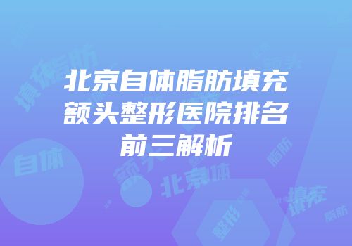 北京自体脂肪填充额头整形医院排名前三解析
