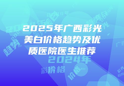2025年广西彩光美白价格趋势及优质医院医生推荐