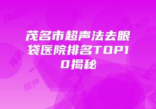 茂名市超声法去眼袋医院排名TOP10揭秘