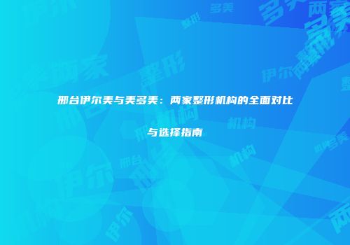 邢台伊尔美与美多美：两家整形机构的全面对比与选择指南