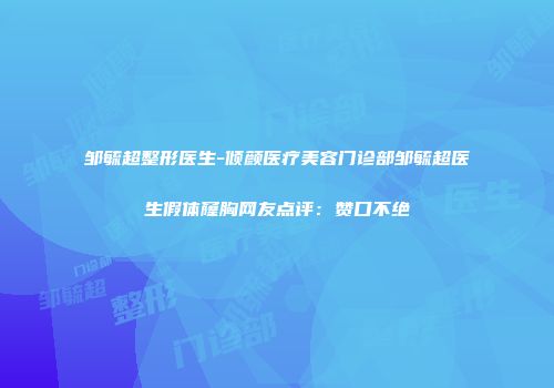 邹毓超整形医生-倾颜医疗美容门诊部邹毓超医生假体窿胸网友点评：赞口不绝