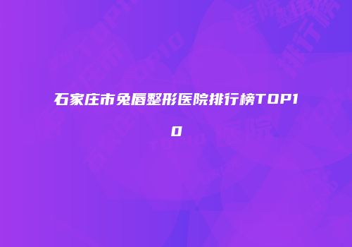 石家庄市兔唇整形医院排行榜TOP10