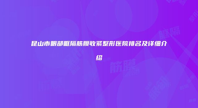 昆山市眼部眶隔筋膜收紧整形医院排名及详细介绍