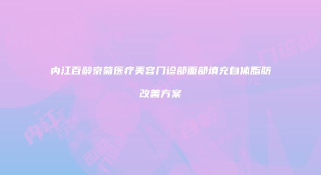 内江百龄京菊医疗美容门诊部面部填充自体脂肪改善方案