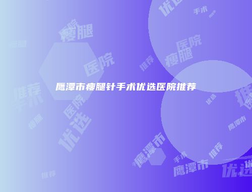 鹰潭市瘦腿针手术优选医院推荐