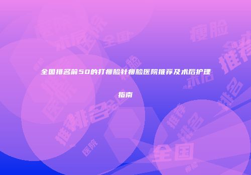 全国排名前50的打瘦脸针瘦脸医院推荐及术后护理指南