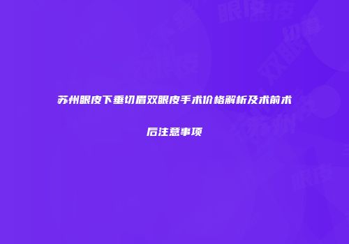 苏州眼皮下垂切眉双眼皮手术价格解析及术前术后注意事项