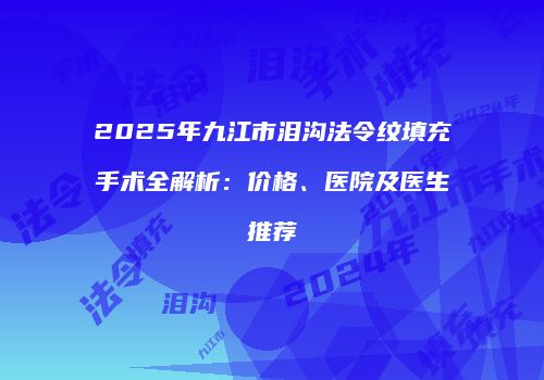 2025年九江市泪沟法令纹填充手术全解析：价格、医院及医生推荐