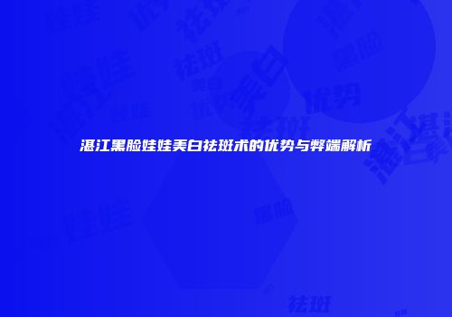 湛江黑脸娃娃美白祛斑术的优势与弊端解析