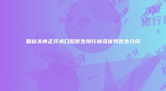 嘉峪关市正牙术口腔医生排行榜及优秀医生介绍