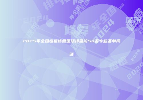 2025年全国痘痘修复医院排名前50名专业名单揭晓