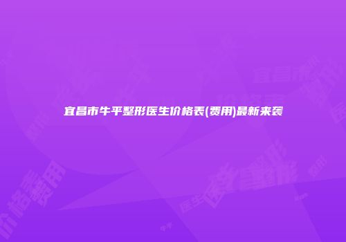 宜昌市牛平整形医生价格表(费用)最新来袭