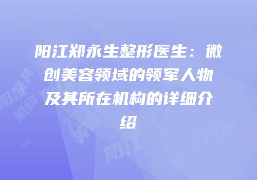 阳江郑永生整形医生：微创美容领域的领军人物及其所在机构的详细介绍