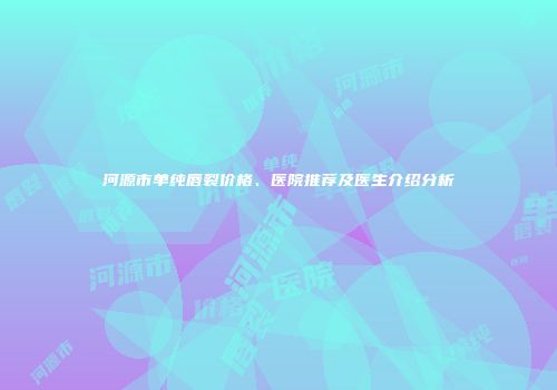 河源市单纯唇裂价格、医院推荐及医生介绍分析