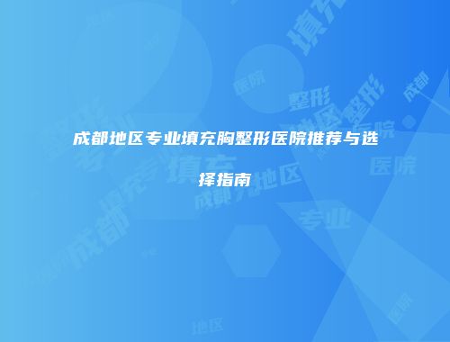 成都地区专业填充胸整形医院推荐与选择指南