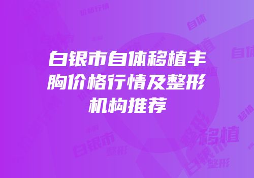 白银市自体移植丰胸价格行情及整形机构推荐