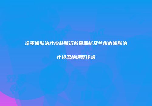 像素嫩肤治疗皮肤暗沉效果解析及兰州市嫩肤治疗排名榜调整详情
