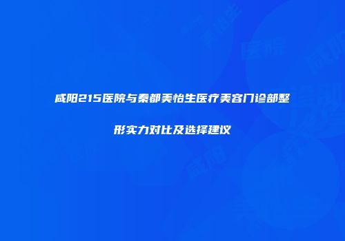 咸阳215医院与秦都美怡生医疗美容门诊部整形实力对比及选择建议