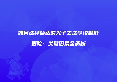 如何选择合适的光子去法令纹整形医院：关键因素全解析