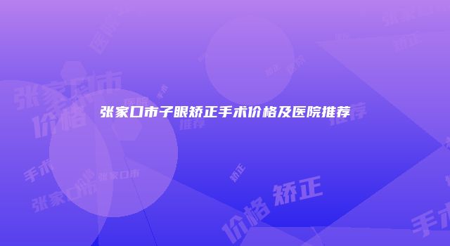 张家口市子眼矫正手术价格及医院推荐