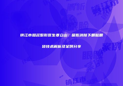 镇江市知名整形医生姜立山：吸脂消除下眼睑眼袋技术解析及案例分享