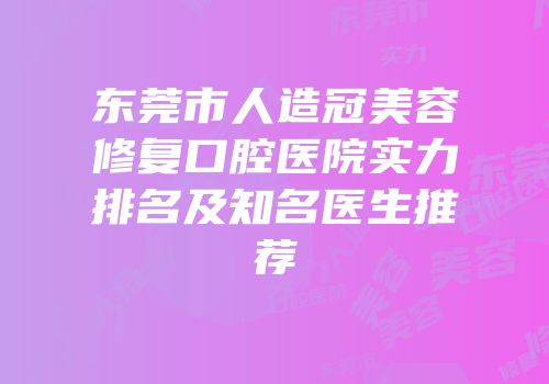 东莞市人造冠美容修复口腔医院实力排名及知名医生推荐