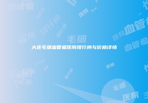 大连毛细血管瘤医院排行榜与价格详情