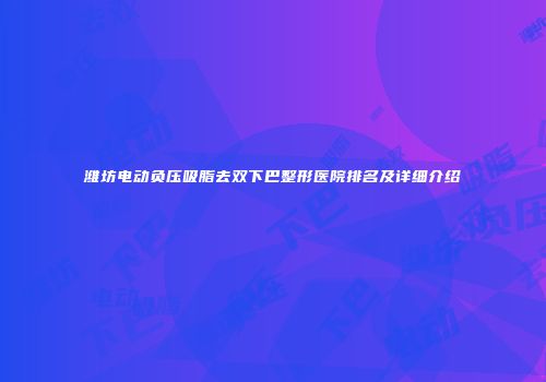 潍坊电动负压吸脂去双下巴整形医院排名及详细介绍