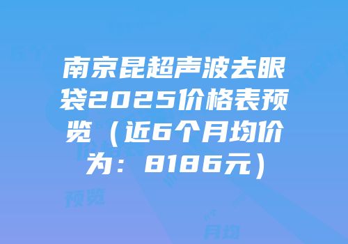 南京昆超声波去眼袋2025价格表预览（近6个月均价为：8186元）