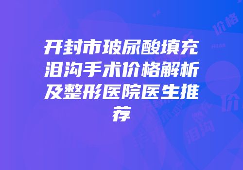 开封市玻尿酸填充泪沟手术价格解析及整形医院医生推荐