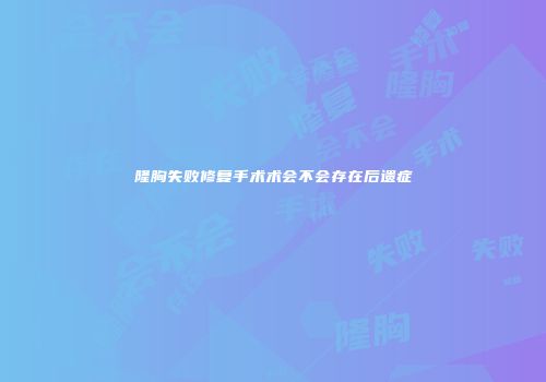 隆胸失败修复手术术会不会存在后遗症