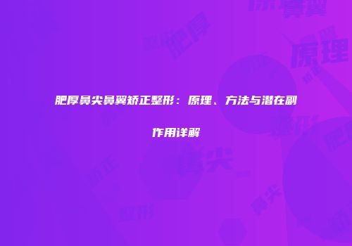 肥厚鼻尖鼻翼矫正整形：原理、方法与潜在副作用详解