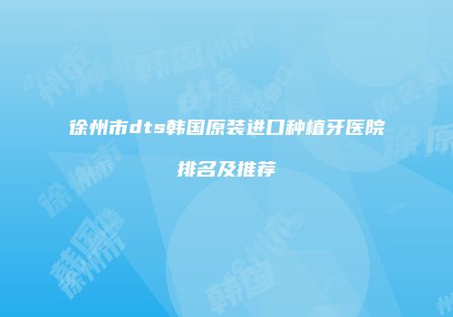 徐州市dts韩国原装进口种植牙医院排名及推荐