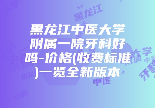 黑龙江中医大学附属一院牙科好吗-价格(收费标准)一览全新版本