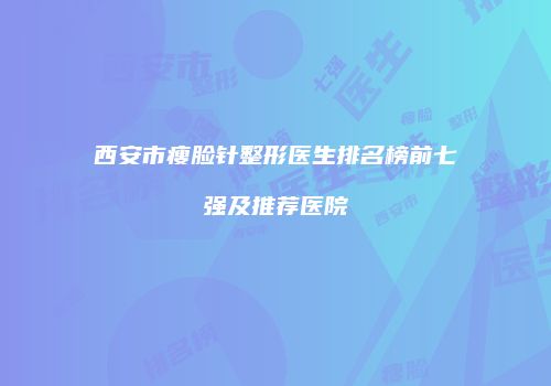 西安市瘦脸针整形医生排名榜前七强及推荐医院