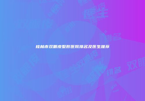 桂林市双眼皮整形医院排名及医生推荐