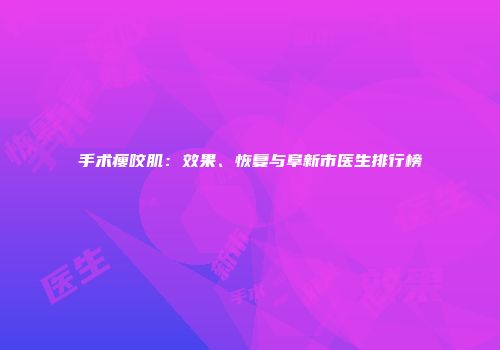 手术瘦咬肌：效果、恢复与阜新市医生排行榜