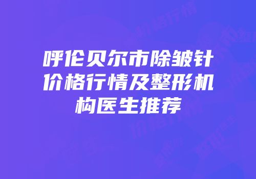 呼伦贝尔市除皱针价格行情及整形机构医生推荐