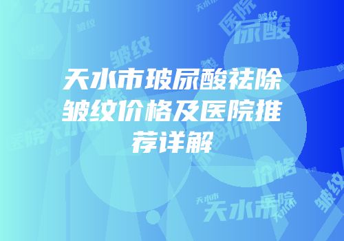 天水市玻尿酸祛除皱纹价格及医院推荐详解