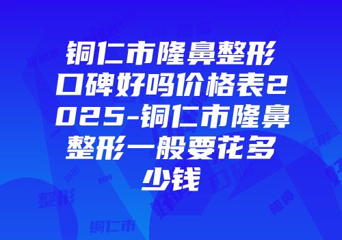 铜仁市隆鼻整形口碑好吗价格表2025-铜仁市隆鼻整形一般要花多少钱