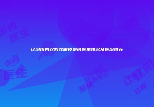 辽阳市内双割双眼皮整形医生排名及医院推荐