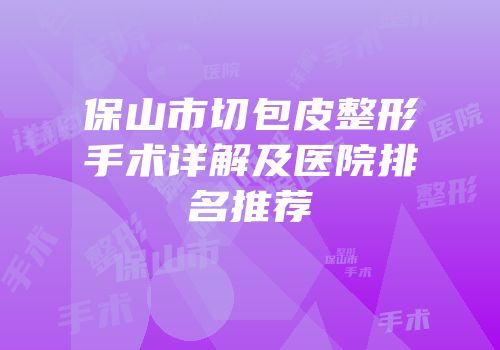 保山市切包皮整形手术详解及医院排名推荐