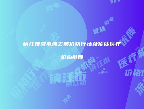 镇江市微电流去皱价格行情及优质医疗机构推荐