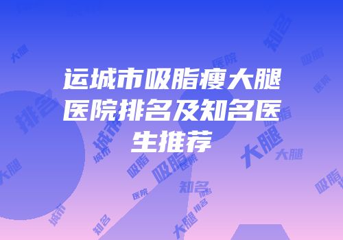 运城市吸脂瘦大腿医院排名及知名医生推荐