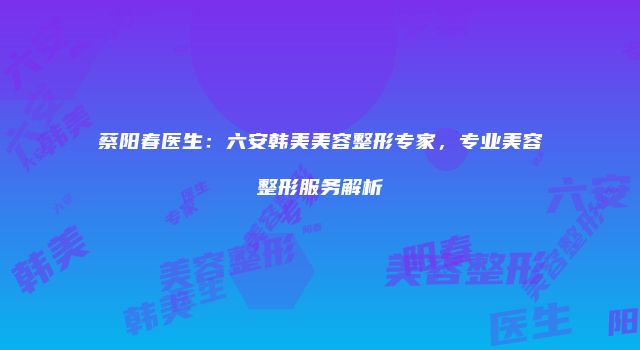 蔡阳春医生：六安韩美美容整形专家，专业美容整形服务解析